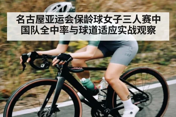 名古屋亚运会保龄球女子三人赛中国队全中率与球道适应实战观察